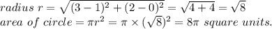 radius~r=\sqrt{(3-1)^2+(2-0)^2} =\sqrt{4+4} =\sqrt{8} \\area~of~circle=\pi r^2=\pi  \times (\sqrt{8} )^2=8\pi ~square~units.