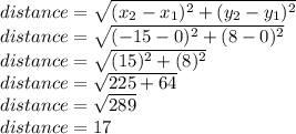 distance=\sqrt{(x_2-x_1)^2+(y_2-y_1)^2} \\distance=\sqrt{(-15-0)^2+(8-0)^2}\\distance=\sqrt{(15)^2+(8)^2}\\distance=\sqrt{225+64} \\distance=\sqrt{289} \\distance=17