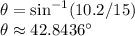 \theta=\sin^{-1}(10.2/15)\\\theta\approx42.8436\textdegree
