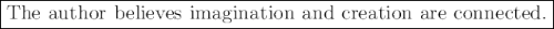 \large \boxed{\mathrm{The \ author \ believes \ imagination \ and \ creation \ are \ connected.}}