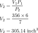 V_2=\dfrac{V_1P_1}{P_2}\\\\V_2=\dfrac{356\times 6}{7}\\\\V_2=305.14\ \text{inch}^3