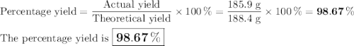 \text{Percentage yield} = \dfrac{\text{Actual yield}}{\text{Theoretical yield}} \times 100 \, \% = \dfrac{\text{185.9 g}}{\text{188.4 g}} \times 100 \, \% = \mathbf{98.67 \, \%}\\\\\text{The percentage yield is $\large \boxed{\mathbf{98.67 \, \%}}$}