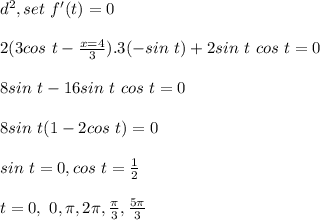 d^2, set\ f' (t) = 0\\\\2(3cos\ t - \frac{x=4}{3} ).3(-sin\ t) + 2sin\ t\ cos\ t = 0\\\\ 8 sin\ t - 16 sin\ t\ cos\ t = 0\\\\ 8 sin\ t (1 - 2 cos\ t) = 0\\\\ sin\ t = 0, cos\ t = \frac{1}{2} \\\\ t= 0, \ 0, \pi,2\pi,\frac{\pi}{3} , \frac{5\pi}{3}