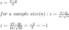 z=\frac{x-\mu}{\sigma}\\\\for \ a\ sample\ size(n):z=\frac{x-\mu}{\sigma/\sqrt{n} }\\\\z=\frac{27-30}{18/\sqrt{36} } =\frac{-3}{3}=-1
