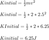 Kintial= \frac{1}{2} mv^2\\\\Kintial= \frac{1}{2}*2*2.5^2\\\\KInitial= \frac{1}{2} *2*6.25\\\\Kinitial= 6.25J