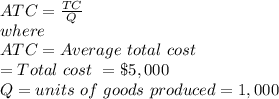 ATC =\frac{TC}{Q} \\where\\ATC = Average\ total\ cost\\\TC = Total\ cost\ = \$5,000\\Q = units\ of\ goods\ produced = 1,000\\