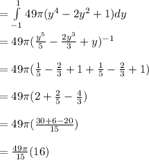 = \int\limits^1_{-1} 49\pi(y^4 - 2y^2 + 1)dy\\\\ = 49\pi(\frac{y^5}{5}  - \frac{2y^3}{3} + y)^{-1}\\\\ = 49\pi(\frac{1}{5} - \frac{2}{3}  + 1 + \frac{1}{5} - \frac{2}{3} + 1)\\\\ = 49\pi(2 + \frac{2}{5} - \frac{4}{3} )\\\\ = 49\pi(\frac{30+6-20}{15} )\\\\ = \frac{49\pi}{15} (16)