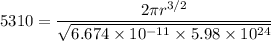 5310= {\dfrac{ 2 \pi r^{3/2}} {\sqrt{ {6.674\times 10^{-11} \times 5.98 \times 10^{24} }} }