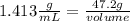 1.413 \frac{g}{mL}=\frac{47.2 g}{volume}