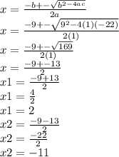 x=\frac{-b+-\sqrt{b^{2-4ac} }  }{2a} \\x=\frac{-9+-\sqrt{9^{2}-4(1) (-22)} }{2(1)} \\x=\frac{-9+-\sqrt{169} }{2(1)}\\x=\frac{-9+-13 }{2}\\x1=\frac{-9+13 }{2}\\x1=\frac{4}{2} \\x1 = 2\\x2 = \frac{-9-13 }{2}\\x2 = \frac{-22 }{2}\\x2 = -11\\
