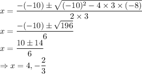 x=\dfrac{-(-10)\pm\sqrt{(-10)^2-4\times3 \times (-8)}}{2\times 3}\\x=\dfrac{-(-10)\pm\sqrt{196}}{6}\\x=\dfrac{10\pm14}{6} \\\Rightarrow x= 4, -\dfrac{2}{3}