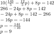 10(\frac{143}{5}-\frac{12}{5} p )+8p=142\\286 - 24p + 8p = 142\\-24p + 8p = 142 - 286\\-16p = -144\\p = -\frac{144}{-16}\\ p = 9