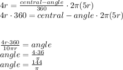4r=\frac{central-angle}{360} \cdot 2\pi (5r)\\4r \cdot 360=central-angle \cdot 2\pi (5r)\\\\\\\frac{4r \cdot 360}{10\pi r} =angle\\angle =\frac{4\cdot 36}{\pi } \\angle =\frac{144}{\pi }