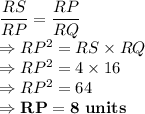 \dfrac{RS}{RP} = \dfrac{RP}{RQ}\\\Rightarrow RP ^2 = RS \times RQ\\\Rightarrow RP ^2 = 4 \times 16\\\Rightarrow RP ^2 = 64\\\Rightarrow \bold{RP = 8\ units}