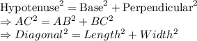 \text{Hypotenuse}^{2} = \text{Base}^{2} + \text{Perpendicular}^{2}\\\Rightarrow AC^{2} = AB^{2} + BC^{2}\\\Rightarrow Diagonal^{2} = Length^{2} + Width^{2}