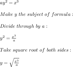 ay^2=x^3\\\\Make\ y\ the\ subject\ of\ formula:\\\\Divide\ through\ by\ a:\\\\y^2=\frac{x^3}{a}\\ \\Take\ square\ root\ of\ both\ sides:\\\\y=\sqrt{\frac{x^3}{a}} \\