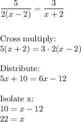 \dfrac{5}{2(x-2)}=\dfrac{3}{x+2}\\\\\\\text{Cross multiply:}\\5(x+2)=3\cdot2(x-2)\\\\\text{Distribute:}\\5x+10=6x-12\\\\\text{Isolate x:}\\10=x-12\\22=x