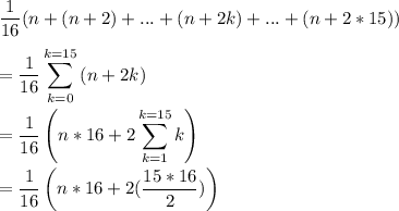 \displaystyle \dfrac{1}{16}(n+(n+2)+...+(n+2k)+...+(n+2*15))\\\\=\dfrac{1}{16}\sum_{k=0}^{k=15} {(n+2k)}\\\\=\dfrac{1}{16}\left(n * 16 + 2 \sum_{k=1}^{k=15} {k} \right)\\\\=\dfrac{1}{16}\left(n * 16 + 2 (\dfrac{15*16}{2}) \right)\\
