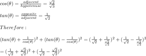 cos(\theta)=\frac{adjacent}{hypotenuse}=\frac{\sqrt{2} }{\sqrt{3}}\\  \\tan(\theta)=\frac{opposite}{adjacent } = \frac{1}{\sqrt{2}}  \\\\Therefore:\\\\(tan(\theta)+\frac{1}{cos(\theta)})^2+ (tan(\theta)-\frac{1}{cos(\theta)})^2=( \frac{1}{\sqrt{2}}+\frac{1}{ \frac{\sqrt{2} }{\sqrt{3}}} )^2+( \frac{1}{\sqrt{2}}-\frac{1}{ \frac{\sqrt{2} }{\sqrt{3}}} )^2\\\\=( \frac{1}{\sqrt{2}}+ \frac{\sqrt{3} }{\sqrt{2}} )^2+( \frac{1}{\sqrt{2}}- \frac{\sqrt{3} }{\sqrt{2}} )^2