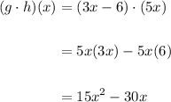 \displaystyle \begin{aligned} (g\cdot h)(x) & = (3x-6)\cdot(5x) \\ \\ &=5x(3x)-5x(6) \\ \\&=15x^2-30x \end{aligned}