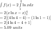 \int f(x)=2\int\limits^4_1 {\ln x}dx\\ =2(x\ln x-x)_1^4\\ =2[(4\ln 4-4)-(1\ln 1-1)]\\ =2[4\ln 4-4+1]\\ =5.09\ units