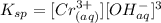 K_{sp} = [Cr^{3+}_{(aq)}][OH^{-}_{aq}]^{3}