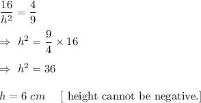 \dfrac{16}{h^2}=\dfrac{4}{9}\\\\\Rightarrow\ h^2=\dfrac{9}{4}\times16\\\\\Rightarrow\ h^2=36\\\\\Rightarow\ h= 6\ cm\ \ \ \ \text{[ height cannot be negative.]}