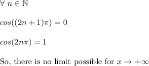 \forall \ n \in \mathbb{N}\\\\cos((2n+1)\pi)=0\\\\cos(2n\pi)=1\\\\\text{So, there is no limit possible for } x \rightarrow +\infty