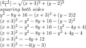 | \frac{y-4}{1}|=\sqrt{(x+3)^2+(y-2)^2} \\squaring~both~sides\\y^2-8y+16=(x+3)^2+(y-2)2\\(x+3)^2=y^2-8y+16-(y-2)^2\\(x+3)^2=y^2-8y+16-(y^2-4y+4)\\(x+3)^2=y^2-8y+16-y^2+4y-4\\(x+3)^2=-4y+12\\(x+3)^2=-4(y-3)