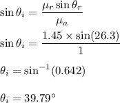 \sin\theta_i=\dfrac{\mu_r \sin\theta_r}{\mu_a}\\\\\sin\theta_i=\dfrac{1.45\times  \sin(26.3)}{1}\\\\\theta_i=\sin^{-1}(0.642)\\\\\theta_i=39.79^{\circ}