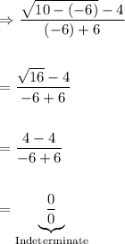 \displaystyle \begin{aligned} &\Rightarrow \frac{\sqrt{10-(-6)}-4}{(-6)+6} \\ \\ &=\frac{\sqrt{16}-4}{-6+6}\\ \\ &=\frac{4-4}{-6+6}\\ \\ &=\underbrace{\frac{0}{0}}_{\text{Indeterminate}} \end{aligned}