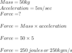Mass = 50kg\\Acceleration = 5m/sec\\Force = ?\\\\Force = Mass\times acceleration\\\\Force = 50\times 5\\\\ Force = 250\: joules \: or \:250kgm/s
