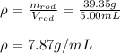 \rho =\frac{m_{rod}}{V_{rod}}=\frac{39.35g}{5.00mL} \\ \\\rho=7.87g/mL
