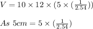 V = 10\times12\times (5\times(\frac{1}{2.54})) \\\\As\ 5 cm = 5 \times (\frac{1}{2.54})