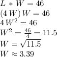 L\,*\,W = 46\\(4\,W) \,W = 46\\4\,W^2=46\\W^2=\frac{46}{4} =11.5\\W=\sqrt{11.5} \\W\approx 3.39