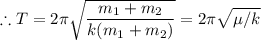 $ \therefore T = 2 \pi \sqrt{\frac{m_1 +m_2}{k (m_1 + m_2)}} = 2 \pi \sqrt{ \mu/k}$