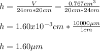 h=\frac{V}{24cm*20cm}=\frac{0.767cm^3}{20cm*24cm}\\  \\h=1.60x10^{-3}cm*\frac{10000\mu m}{1cm} \\\\h=1.60\mu m