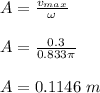A = \frac{v_{max}}{\omega} \\\\ A = \frac{0.3}{0.833\pi}\\\\ A = 0.1146 \ m