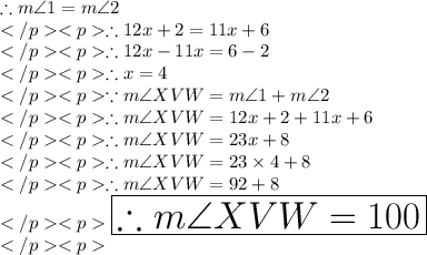 \therefore m\angle 1 = m\angle 2\\\therefore 12x + 2 = 11x +6\\\therefore 12x - 11x = 6 - 2\\\therefore x  = 4\\\because m\angle XVW = m\angle1 + m\angle 2\\\therefore m\angle XVW = 12x + 2 + 11x +6\\\therefore m\angle XVW = 23x + 8\\\therefore m\angle XVW = 23\times 4+ 8\\\therefore m\angle XVW = 92+ 8\\\huge \purple {\boxed {\therefore m\angle XVW = 100\degree}} \\