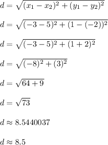 d = \sqrt{(x_1 - x_2)^2 + (y_1 - y_2)^2}\\\\d = \sqrt{(-3-5)^2 + (1-(-2))^2}\\\\d = \sqrt{(-3-5)^2 + (1+2)^2}\\\\d = \sqrt{(-8)^2 + (3)^2}\\\\d = \sqrt{64 + 9}\\\\d = \sqrt{73}\\\\d \approx 8.5440037\\\\d \approx 8.5\\\\