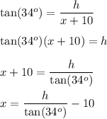\tan(34^o)=\dfrac h{x+10}\\\\\tan(34^o)(x+10)=h\\\\x+10=\dfrac h{\tan(34^o)}\\\\x=\dfrac h{\tan(34^o)}-10
