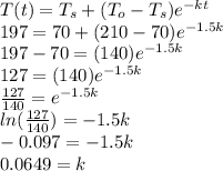 T(t)=T_{s}+(T_{o}-T_{s})e^{-kt}\\197=70+(210-70)e^{-1.5k} \\197 -70 = (140)e^{-1.5k} \\127 =(140)e^{-1.5k}\\\frac{127}{140}=e^{-1.5k} \\ln(\frac{127}{140})=-1.5k\\-0.097=-1.5k\\0.0649 = k