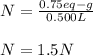 N=\frac{0.75eq-g}{0.500L} \\\\N=1.5N