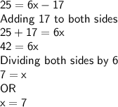 \sf 25 = 6x-17\\Adding \ 17\ to\ both\ sides\\25 + 17 = 6x\\42 = 6x\\Dividing \ both \ sides \ by \ 6\\7 = x\\OR\\x = 7