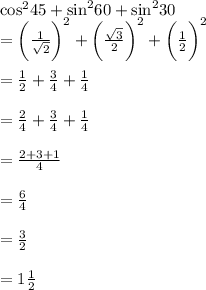 { \cos}^{2} 45 \degree +  { \sin}^{2} 60 +  { \sin}^{2} 30 \degree \\  =  \bigg( \frac{1}{ \sqrt{2} }  \bigg)^{2}  +  \bigg( \frac{ \sqrt{3} }{ 2}  \bigg)^{2}  +  \bigg( \frac{1}{2}  \bigg)^{2}   \\  \\  =  \frac{1}{2}  +  \frac{3}{4}  +  \frac{1}{4}  \\  \\  =  \frac{2}{4}  + \frac{3}{4}  +  \frac{1}{4}  \\   \\  =  \frac{2 + 3 + 1}{4}  \\  \\  =  \frac{6}{4}  \\  \\  =  \frac{3}{2}  \\  \\  = 1 \frac{1}{2}  \\