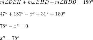 m\angle DBH+m\angle BHD+m\angle HDB=180^o\\\\47^o+180^o-x^o+31^o=180^o\\\\78^o-x^o=0\\\\x^o=78^o