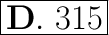 \huge \boxed{\mathrm{\bold{D.} \ 315}}