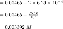 =0.00465 -2 \times 6.29 \times 10^{-4} \\\\ =  0.00465 -\frac{25.16 }{10^4}  \\\\   = 0.003392\  M