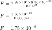 F =\frac{8.99 \times 10^9 \times 6.30  \times 10^{-20}}{0.018^2} \\\\F =\frac{5.66  \times 10^{-10}}{0.000324} \\\\F = 1.75 \times 10^{-6}