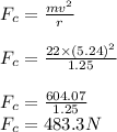 F_c = \frac{mv^2}{r} \\\\F_c = \frac{22 \times (5.24)^2 }{1.25} \\\\F_c = \frac{604.07}{1.25}\\ F_c = 483.3N